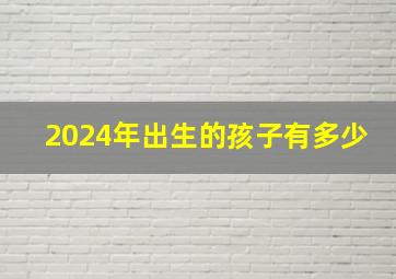 2024年出生的孩子有多少