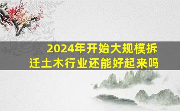 2024年开始大规模拆迁土木行业还能好起来吗