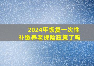 2024年恢复一次性补缴养老保险政策了吗