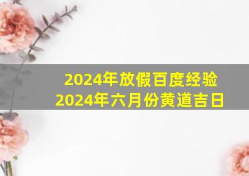 2024年放假百度经验2024年六月份黄道吉日