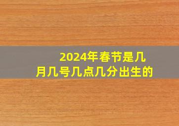 2024年春节是几月几号几点几分出生的