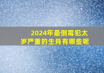 2024年最倒霉犯太岁严重的生肖有哪些呢