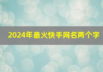 2024年最火快手网名两个字