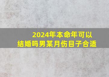 2024年本命年可以结婚吗男某月伤目子合适