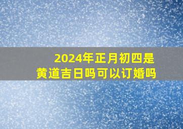 2024年正月初四是黄道吉日吗可以订婚吗