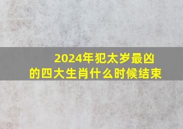 2024年犯太岁最凶的四大生肖什么时候结束