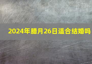 2024年腊月26日适合结婚吗