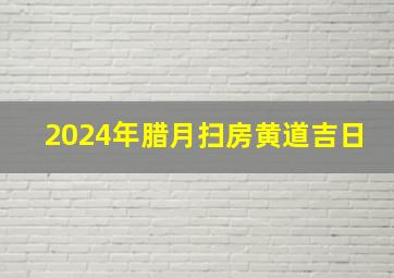 2024年腊月扫房黄道吉日