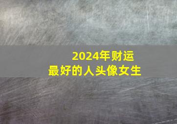 2024年财运最好的人头像女生