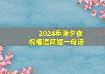 2024年除夕夜祝福语简短一句话