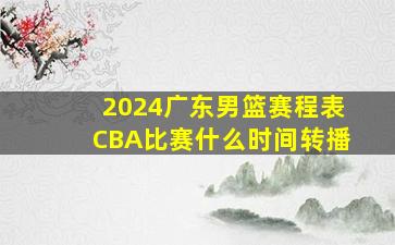 2024广东男篮赛程表CBA比赛什么时间转播