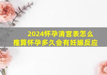 2024怀孕清宫表怎么推算怀孕多久会有妊娠反应