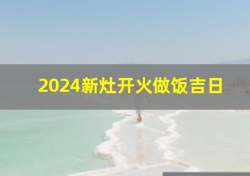 2024新灶开火做饭吉日