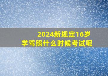 2024新规定16岁学驾照什么时候考试呢