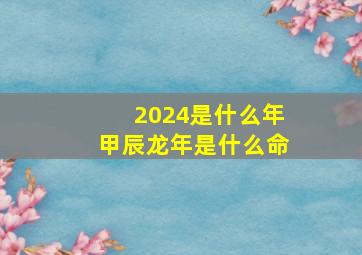 2024是什么年甲辰龙年是什么命