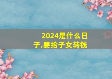 2024是什么日子,要给子女转钱