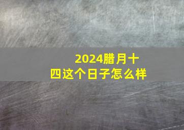 2024腊月十四这个日子怎么样