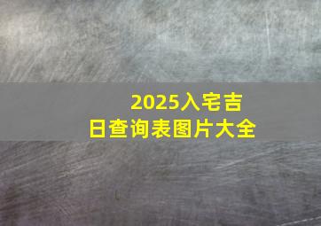 2025入宅吉日查询表图片大全