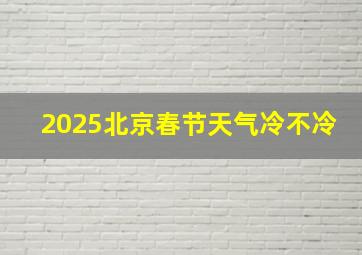 2025北京春节天气冷不冷