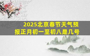 2025北京春节天气预报正月初一至初八是几号