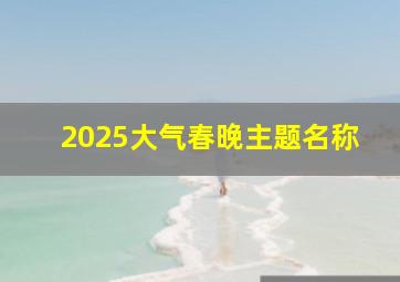 2025大气春晚主题名称