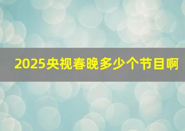 2025央视春晚多少个节目啊