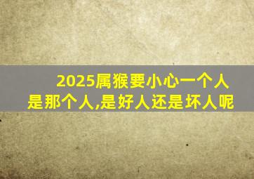 2025属猴要小心一个人是那个人,是好人还是坏人呢