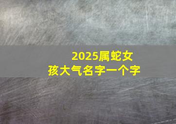 2025属蛇女孩大气名字一个字