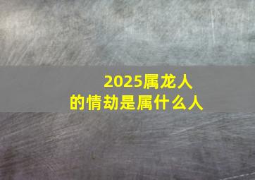 2025属龙人的情劫是属什么人