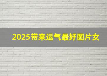 2025带来运气最好图片女