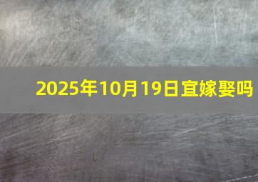 2025年10月19日宜嫁娶吗