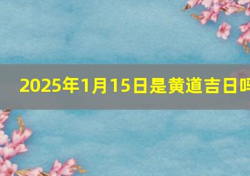 2025年1月15日是黄道吉日吗