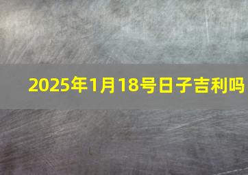 2025年1月18号日子吉利吗