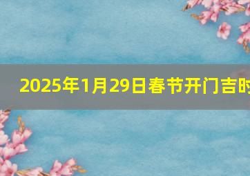 2025年1月29日春节开门吉时