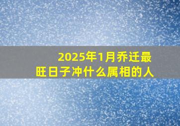 2025年1月乔迁最旺日子冲什么属相的人