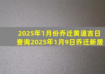 2025年1月份乔迁黄道吉日查询2025年1月9日乔迁新居