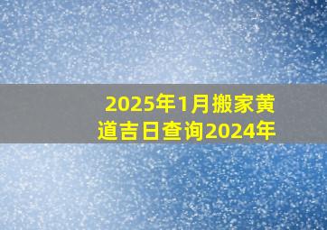 2025年1月搬家黄道吉日查询2024年