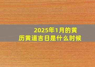 2025年1月的黄历黄道吉日是什么时候