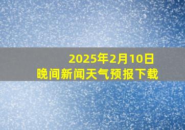 2025年2月10日晚间新闻天气预报下载