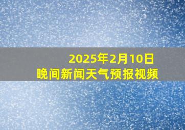 2025年2月10日晚间新闻天气预报视频