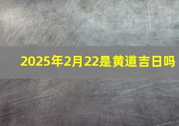 2025年2月22是黄道吉日吗