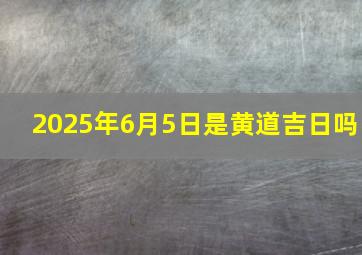 2025年6月5日是黄道吉日吗