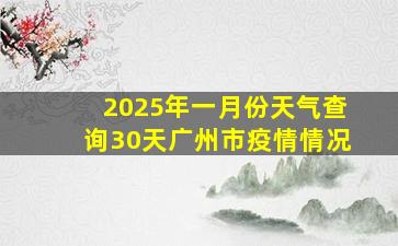 2025年一月份天气查询30天广州市疫情情况