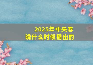 2025年中央春晚什么时候播出的