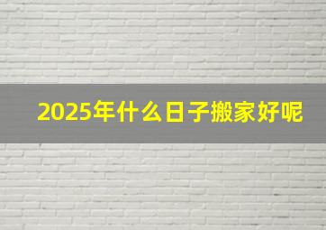 2025年什么日子搬家好呢