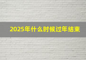 2025年什么时候过年结束