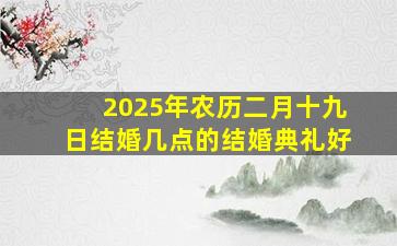 2025年农历二月十九日结婚几点的结婚典礼好