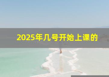 2025年几号开始上课的