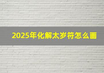 2025年化解太岁符怎么画