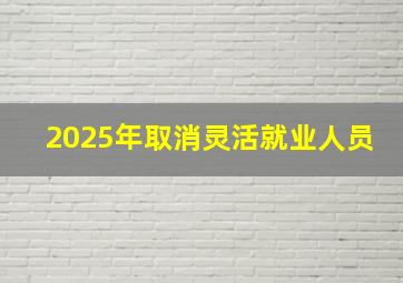 2025年取消灵活就业人员